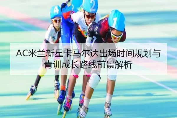 AC米兰新星卡马尔达出场时间规划与青训成长路线前景解析