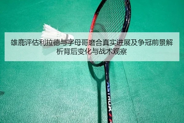 雄鹿评估利拉德与字母哥磨合真实进展及争冠前景解析背后变化与战术观察