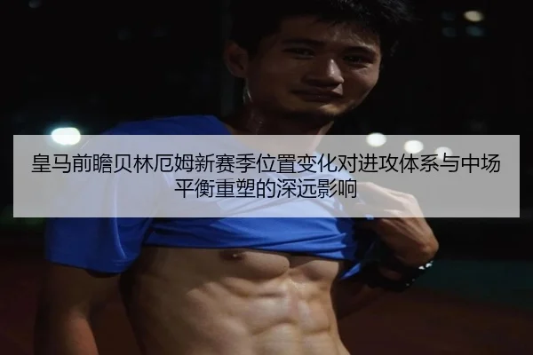 皇马前瞻贝林厄姆新赛季位置变化对进攻体系与中场平衡重塑的深远影响