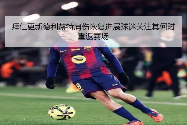 拜仁更新德利赫特肩伤恢复进展球迷关注其何时重返赛场