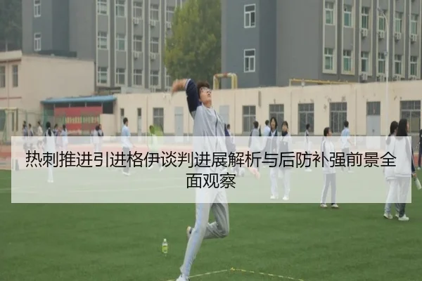 热刺推进引进格伊谈判进展解析与后防补强前景全面观察