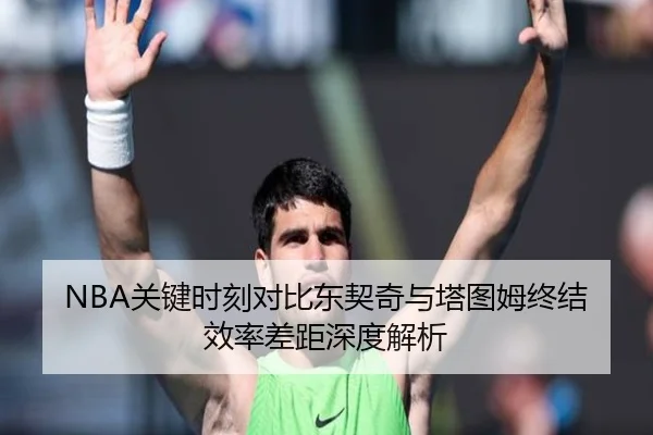 NBA关键时刻对比东契奇与塔图姆终结效率差距深度解析