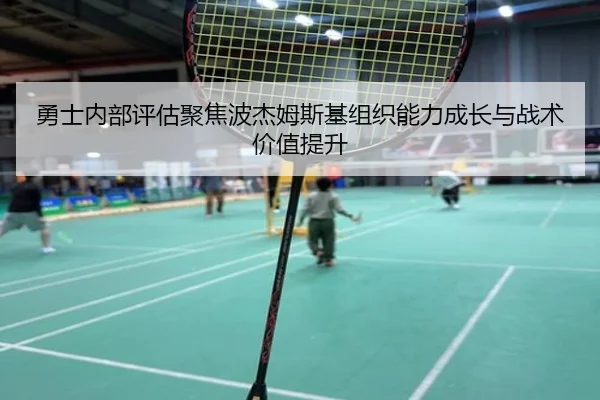 勇士内部评估聚焦波杰姆斯基组织能力成长与战术价值提升