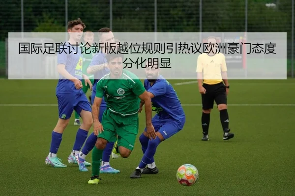 国际足联讨论新版越位规则引热议欧洲豪门态度分化明显