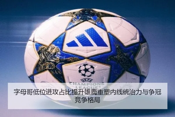 字母哥低位进攻占比提升雄鹿重塑内线统治力与争冠竞争格局